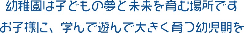 幼稚園は子どもの夢と未来を育む場所です お子様に、学んで遊んで大きく育つ幼児期を