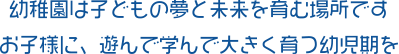 幼稚園は子どもの夢と未来を育む場所ですお子様に、学んで遊んで大きく育つ幼児期を